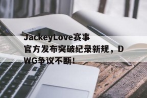 爱游戏-JackeyLove赛事官方发布突破纪录新规，DWG争议不断！的简单介绍